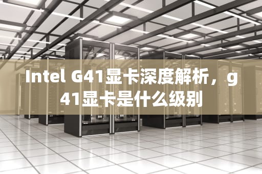 Intel G41显卡深度解析，g41显卡是什么级别