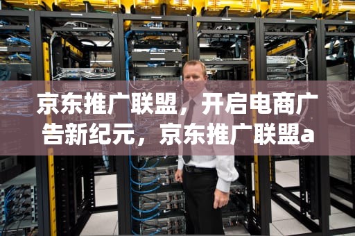 京东推广联盟，开启电商广告新纪元，京东推广联盟app