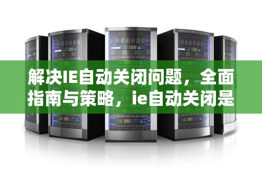 解决IE自动关闭问题，全面指南与策略，ie自动关闭是什么原因
