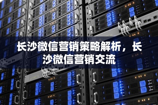 长沙微信营销策略解析，长沙微信营销交流