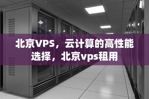 北京VPS，云计算的高性能选择，北京vps租用