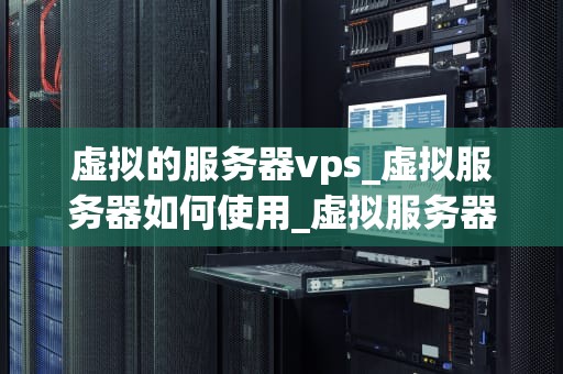 虚拟的服务器vps_虚拟服务器如何使用_虚拟服务器VPS的全面解析