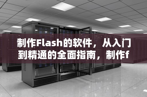 制作Flash的软件，从入门到精通的全面指南，制作flash的软件叫什么