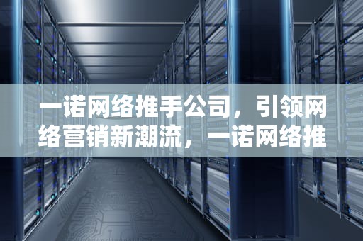 一诺网络推手公司，引领网络营销新潮流，一诺网络推手公司联系方式