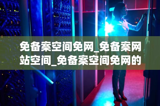 免备案空间免网_免备案网站空间_免备案空间免网的优势与应用