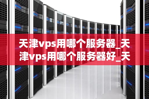 天津vps用哪个服务器_天津vps用哪个服务器好_天津VPS服务器的选择与应用