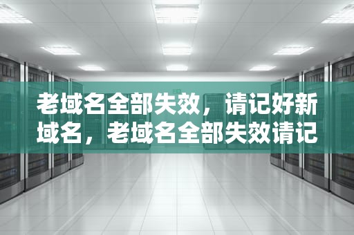 老域名全部失效，请记好新域名，老域名全部失效请记好新域名怎么办