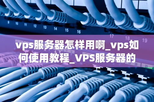 vps服务器怎样用啊_vps如何使用教程_VPS服务器的使用方法