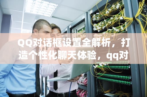 QQ对话框设置全解析，打造个性化聊天体验，qq对话框设置成不显示