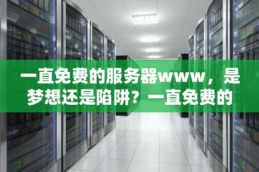 一直免费的服务器www，是梦想还是陷阱？一直免费的服务器下载