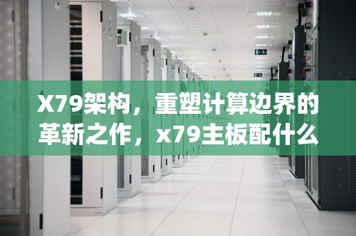 X79架构，重塑计算边界的革新之作，x79主板配什么cpu