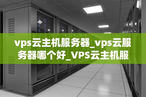 vps云主机服务器_vps云服务器哪个好_VPS云主机服务器的全面解析