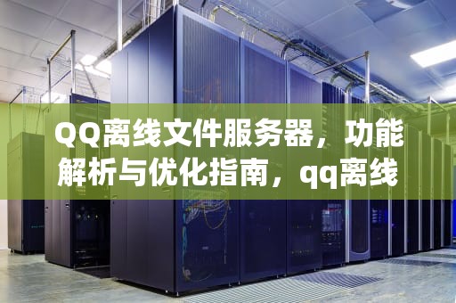 QQ离线文件服务器，功能解析与优化指南，qq离线文件服务器拒绝