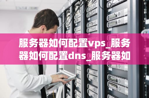 服务器如何配置vps_服务器如何配置dns_服务器如何配置VPS