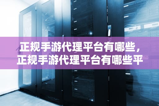正规手游代理平台有哪些，正规手游代理平台有哪些平台