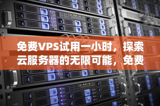 免费VPS试用一小时，探索云服务器的无限可能，免费vps试用一小时梯子