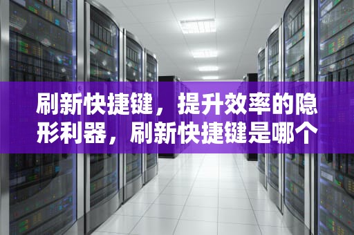 刷新快捷键，提升效率的隐形利器，刷新快捷键是哪个键