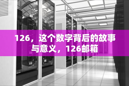 126，这个数字背后的故事与意义，126邮箱