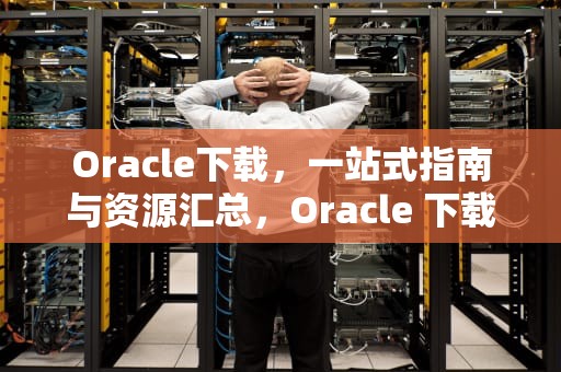 Oracle下载，一站式指南与资源汇总，Oracle 下载