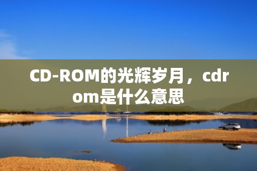 CD-ROM的光辉岁月，cdrom是什么意思