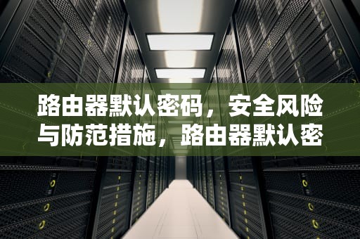 路由器默认密码，安全风险与防范措施，路由器默认密码一般是多少