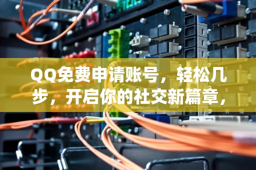 QQ免费申请账号，轻松几步，开启你的社交新篇章，qq免费申请账号网站