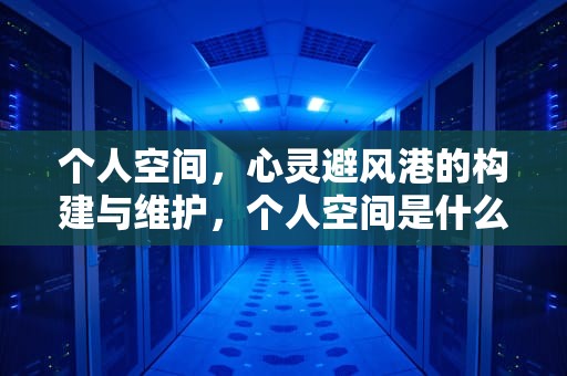 个人空间，心灵避风港的构建与维护，个人空间是什么意思