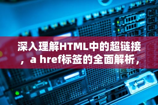 深入理解HTML中的超链接，a href标签的全面解析，什么意思