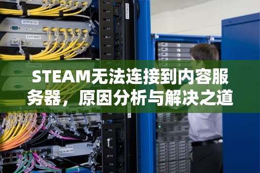STEAM无法连接到内容服务器，原因分析与解决之道，steam无法连接到内容服务器怎么办