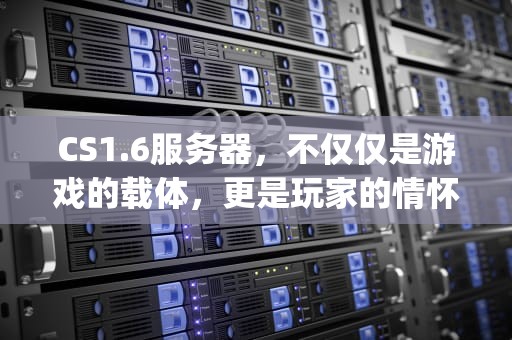 CS1.6服务器，不仅仅是游戏的载体，更是玩家的情怀所在，cs1.6服务器ip地址