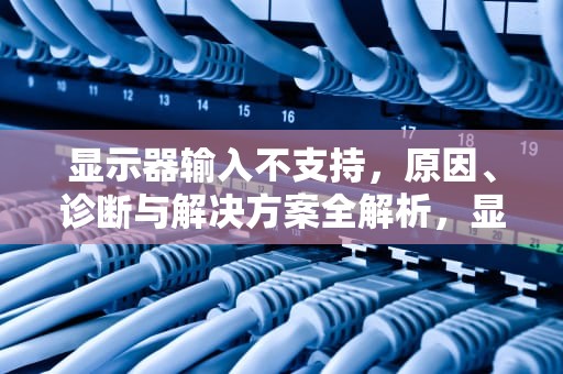 显示器输入不支持，原因、诊断与解决方案全解析，显示器输入不支持漂浮原因