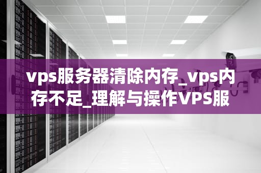 vps服务器清除内存_vps内存不足_理解与操作VPS服务器清除内存