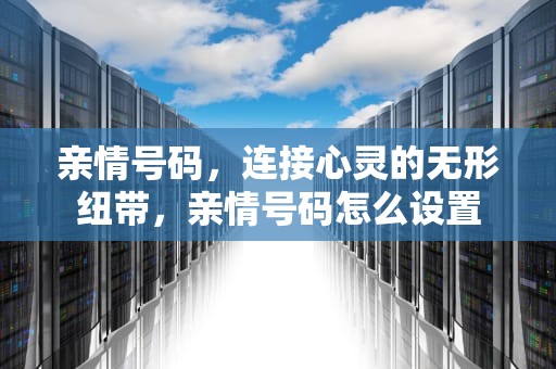 亲情号码，连接心灵的无形纽带，亲情号码怎么设置