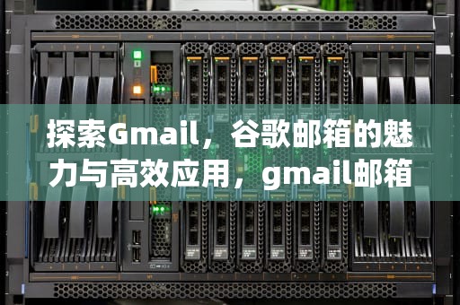 探索Gmail，谷歌邮箱的魅力与高效应用，gmail邮箱