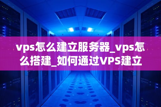 vps怎么建立服务器_vps怎么搭建_如何通过VPS建立服务器