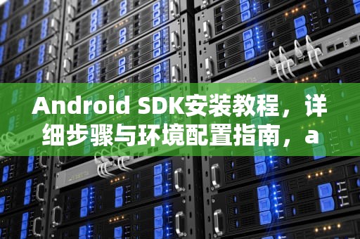 Android SDK安装教程，详细步骤与环境配置指南，androidsdk安装教程