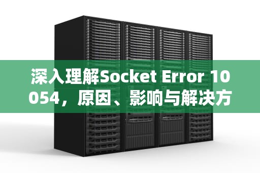 深入理解Socket Error 10054，原因、影响与解决方案，socket error 10054 connection