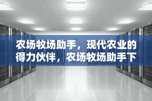 农场牧场助手，现代农业的得力伙伴，农场牧场助手下载