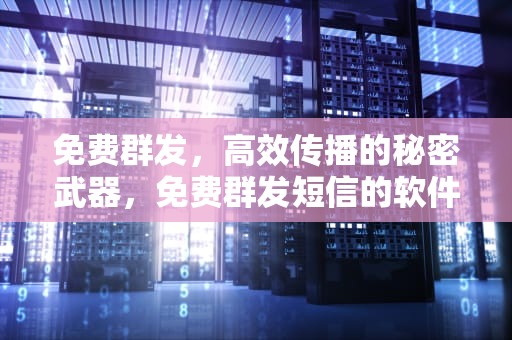免费群发，高效传播的秘密武器，免费群发短信的软件