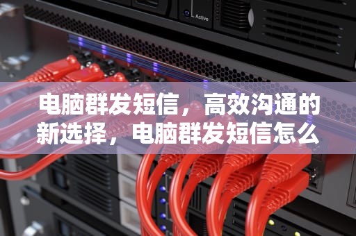 电脑群发短信，高效沟通的新选择，电脑群发短信怎么发