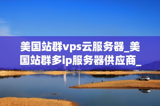 美国站群vps云服务器_美国站群多ip服务器供应商_美国站群VPS云服务器的优势与应用