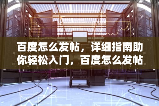 百度怎么发帖，详细指南助你轻松入门，百度怎么发帖子
