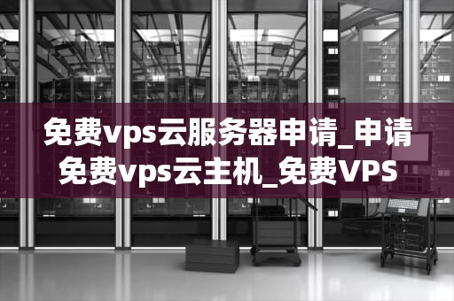 免费vps云服务器申请_申请免费vps云主机_免费VPS云服务器申请指南