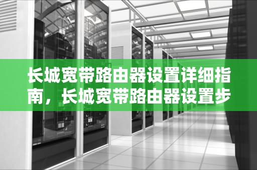 长城宽带路由器设置详细指南，长城宽带路由器设置步骤