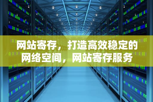网站寄存，打造高效稳定的网络空间，网站寄存服务
