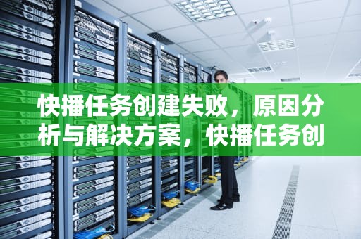 快播任务创建失败，原因分析与解决方案，快播任务创建失败怎么回事