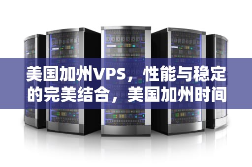 美国加州VPS，性能与稳定的完美结合，美国加州时间