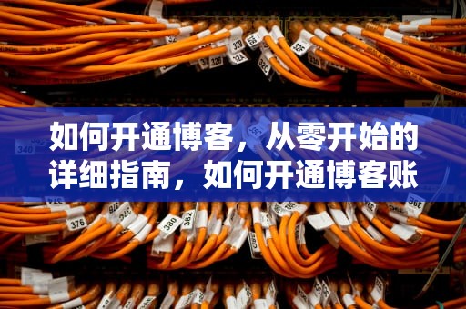 如何开通博客，从零开始的详细指南，如何开通博客账号
