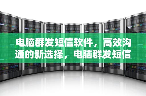 电脑群发短信软件，高效沟通的新选择，电脑群发短信软件哪个好