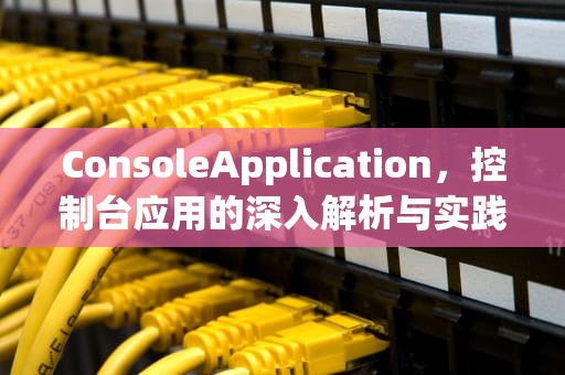 ConsoleApplication，控制台应用的深入解析与实践，consoleapplication怎么创建